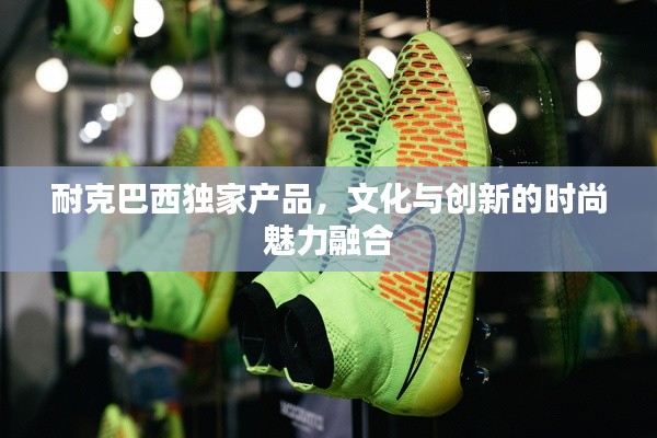 耐克巴西獨家產(chǎn)品，文化與創(chuàng)新的時尚魅力融合