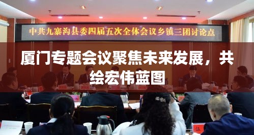 廈門(mén)專題會(huì)議聚焦未來(lái)發(fā)展，共繪宏偉藍(lán)圖