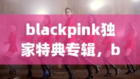 blackpink獨(dú)家特典專輯，blackpink正規(guī)專輯特典什么區(qū)別 
