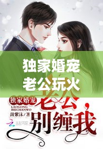 獨家婚寵老公玩火，獨家婚寵老公大人別玩火 
