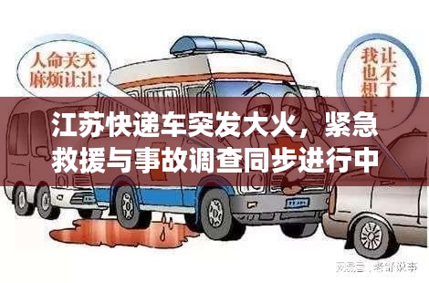 江蘇快遞車突發(fā)大火，緊急救援與事故調(diào)查同步進(jìn)行中，現(xiàn)場(chǎng)情況令人揪心