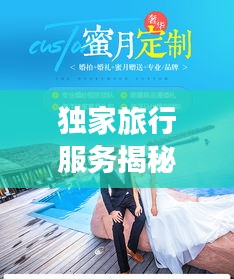 獨(dú)家旅行服務(wù)揭秘，專屬定制的奢華之旅