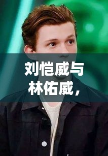 劉愷威與林佑威，獨(dú)家魅力，無(wú)可抵擋