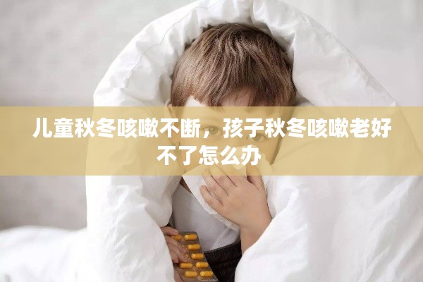 兒童秋冬咳嗽不斷，孩子秋冬咳嗽老好不了怎么辦 
