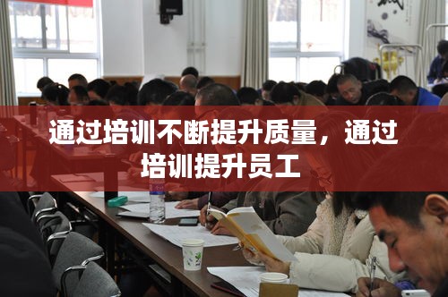 通過培訓(xùn)不斷提升質(zhì)量，通過培訓(xùn)提升員工 