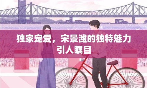 獨家寵愛，宋景濰的獨特魅力引人矚目