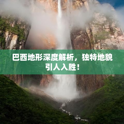 巴西地形深度解析，獨(dú)特地貌引人入勝！
