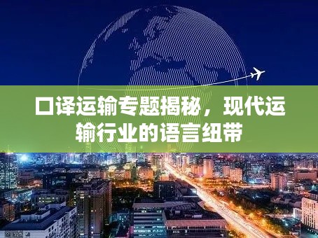 口譯運輸專題揭秘，現(xiàn)代運輸行業(yè)的語言紐帶