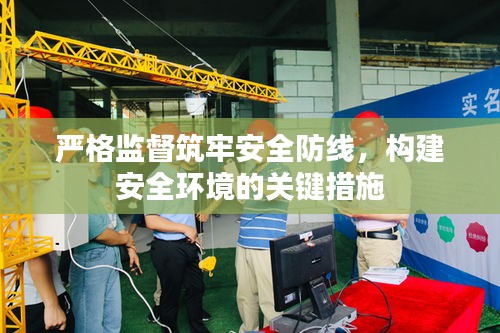 嚴格監(jiān)督筑牢安全防線，構建安全環(huán)境的關鍵措施