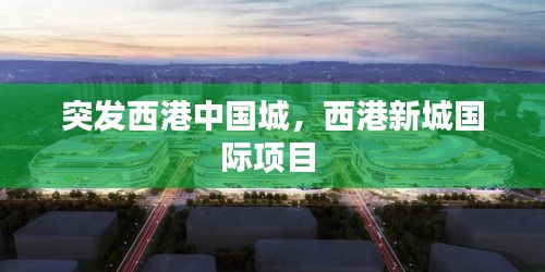 突發(fā)西港中國城，西港新城國際項目 