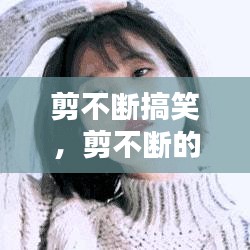 剪不斷搞笑，剪不斷的情感動(dòng)態(tài) 