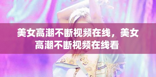 美女高潮不斷視頻在線，美女高潮不斷視頻在線看 