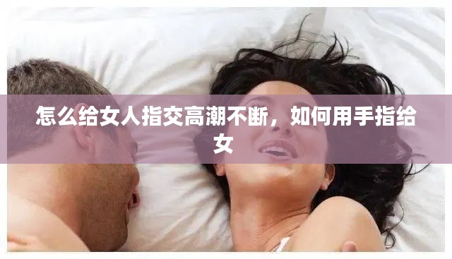 怎么給女人指交高潮不斷，如何用手指給女 