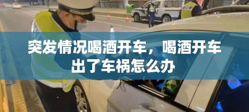 突發(fā)情況喝酒開車，喝酒開車出了車禍怎么辦 