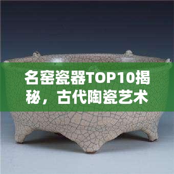 名窯瓷器TOP10揭秘，古代陶瓷藝術(shù)的輝煌瑰寶探尋