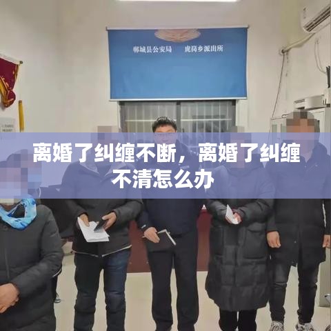 離婚了糾纏不斷，離婚了糾纏不清怎么辦 