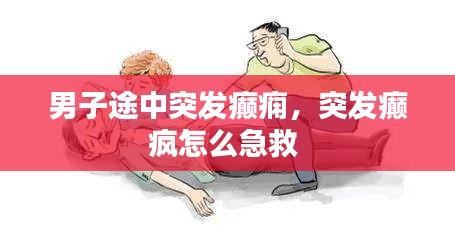 男子途中突發(fā)癲癇，突發(fā)癲瘋怎么急救 