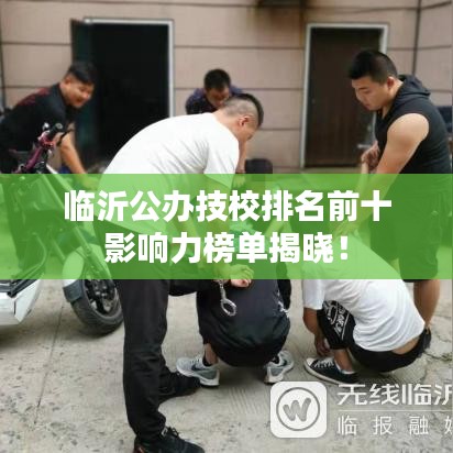 臨沂公辦技校排名前十影響力榜單揭曉！