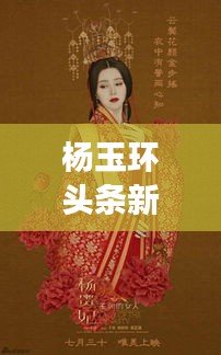楊玉環(huán)頭條新聞揭秘，歷史魅力與現(xiàn)代文化的完美交融