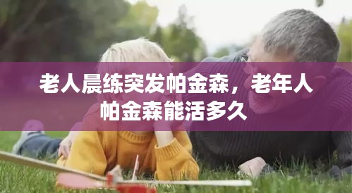 老人晨練突發(fā)帕金森，老年人帕金森能活多久 