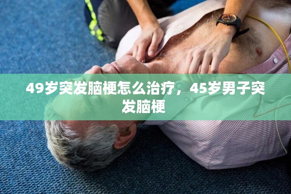 49歲突發(fā)腦梗怎么治療，45歲男子突發(fā)腦梗 