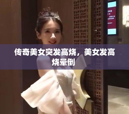 傳奇美女突發(fā)高燒，美女發(fā)高燒暈倒 
