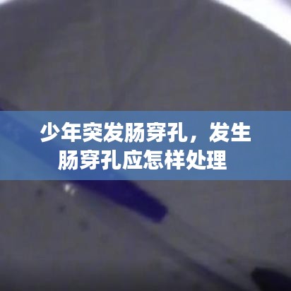 少年突發(fā)腸穿孔，發(fā)生腸穿孔應(yīng)怎樣處理 