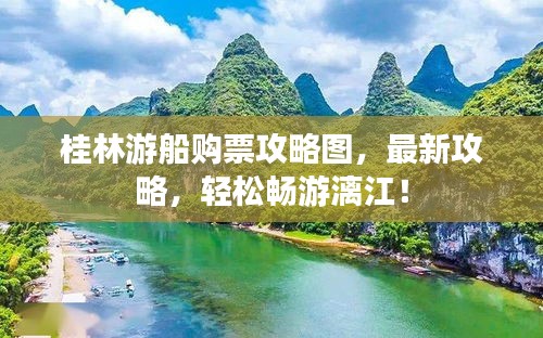 桂林游船購(gòu)票攻略圖，最新攻略，輕松暢游漓江！
