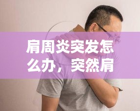 肩周炎突發(fā)怎么辦，突然肩周炎 