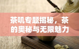 茶嘰專題揭秘，茶的奧秘與無限魅力