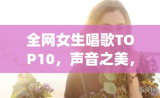 全網(wǎng)女生唱歌TOP10，聲音之美，感動(dòng)心靈之選