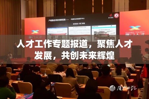 人才工作專題報(bào)道，聚焦人才發(fā)展，共創(chuàng)未來輝煌