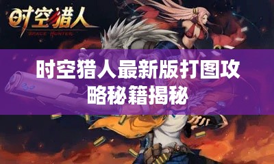 時(shí)空獵人最新版打圖攻略秘籍揭秘