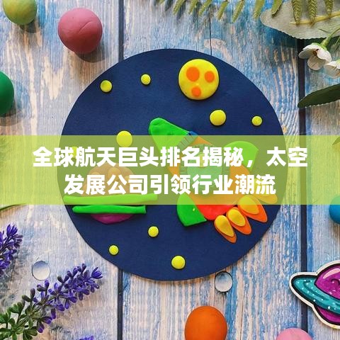 全球航天巨頭排名揭秘，太空發(fā)展公司引領(lǐng)行業(yè)潮流