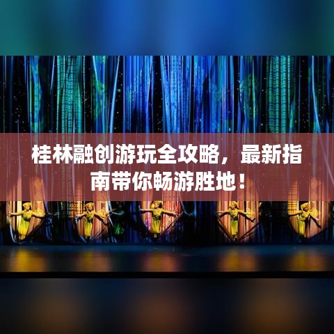 桂林融創(chuàng)游玩全攻略，最新指南帶你暢游勝地！