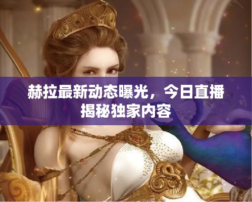 赫拉最新動態(tài)曝光，今日直播揭秘獨家內(nèi)容