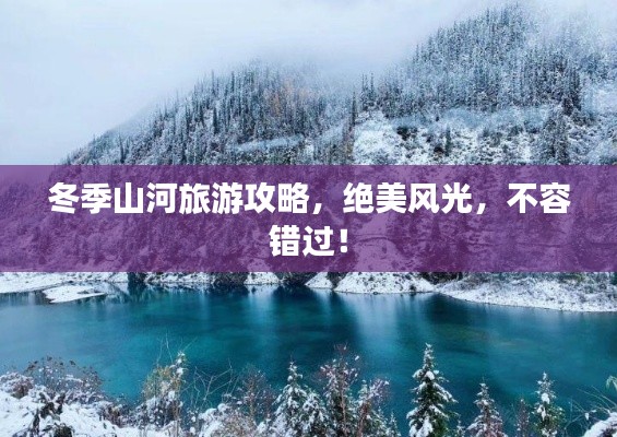 冬季山河旅游攻略，絕美風(fēng)光，不容錯(cuò)過！