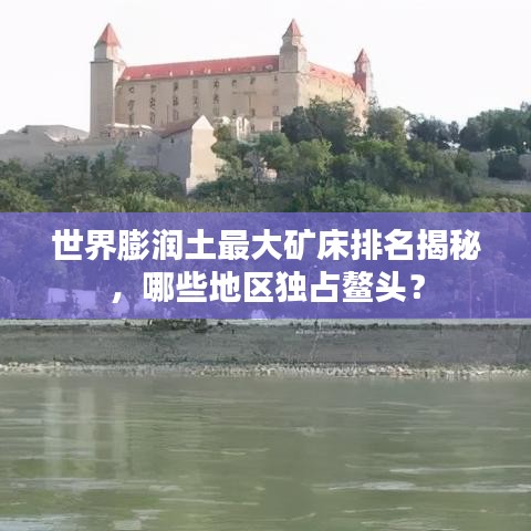 世界膨潤土最大礦床排名揭秘，哪些地區(qū)獨(dú)占鰲頭？