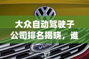 大眾自動駕駛子公司排名揭曉，誰領(lǐng)風(fēng)騷？