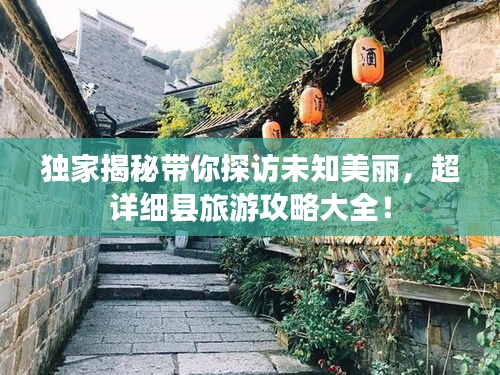 獨家揭秘帶你探訪未知美麗，超詳細縣旅游攻略大全！