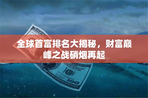 全球首富排名大揭秘，財(cái)富巔峰之戰(zhàn)硝煙再起