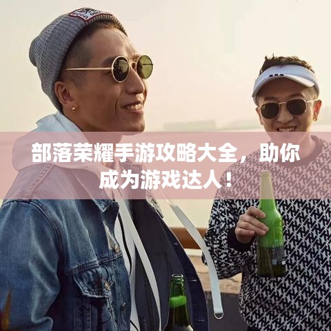 部落榮耀手游攻略大全，助你成為游戲達人！