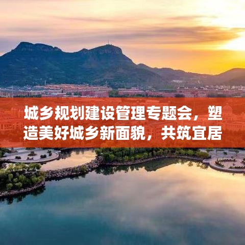 城鄉(xiāng)規(guī)劃建設(shè)管理專題會(huì)，塑造美好城鄉(xiāng)新面貌，共筑宜居夢(mèng)想