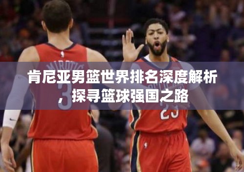 肯尼亞男籃世界排名深度解析，探尋籃球強國之路