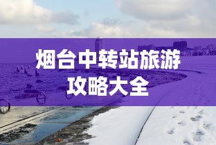 煙臺中轉站旅游攻略大全