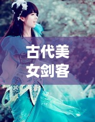 古代美女劍客風(fēng)云榜，十大劍俠驚艷排名！