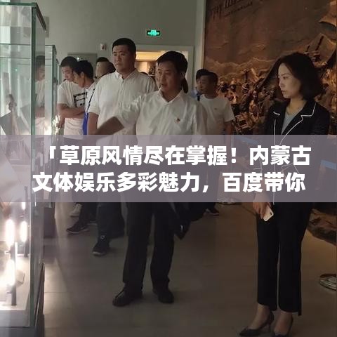 「草原風情盡在掌握！內(nèi)蒙古文體娛樂多彩魅力，百度帶你啟程探尋」