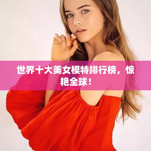世界十大美女模特排行榜，驚艷全球！
