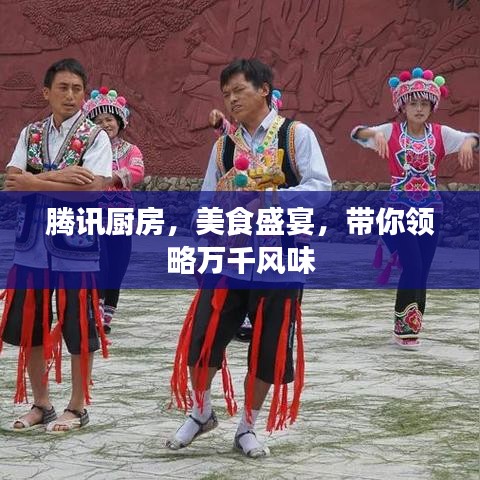 騰訊廚房，美食盛宴，帶你領(lǐng)略萬千風(fēng)味