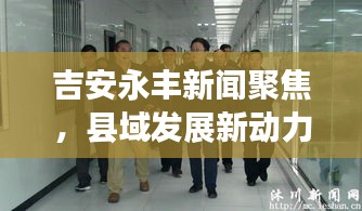 吉安永豐新聞聚焦，縣域發(fā)展新動(dòng)力與地方治理創(chuàng)新篇章